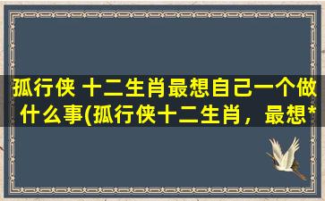 孤行侠 十二生肖最想自己一个做什么事(孤行侠十二生肖，最想*创业做什么？)